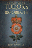 History Of The Tudors In 100 Objects - John Matusiak